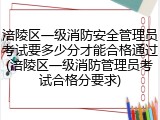 涪陵区一级消防安全管理员考试要多少分才能合格通过(涪陵区一级消防管理员考试合格分要求)
