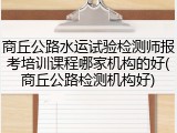 商丘公路水运试验检测师报考培训课程哪家机构的好(商丘公路检测机构好)