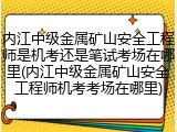 内江中级金属矿山安全工程师是机考还是笔试考场在哪里(内江中级金属矿山安全工程师机考考场在哪里)