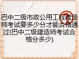 巴中二级市政公用工程建造师考试要多少分才能合格通过(巴中二级建造师考试合格分多少)