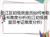 松江区初级质量员如何考取证书难度分析(松江初级质量员考证难度分析)