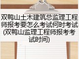 双鸭山土木建筑总监理工程师报考要怎么考试何时考试(双鸭山监理工程师报考考试时间)