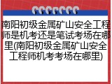 南阳初级金属矿山安全工程师是机考还是笔试考场在哪里(南阳初级金属矿山安全工程师机考考场在哪里)