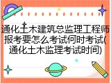 通化土木建筑总监理工程师报考要怎么考试何时考试(通化土木监理考试时间)