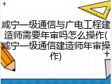 咸宁一级通信与广电工程建造师需要年审吗怎么操作(咸宁一级通信建造师年审操作)