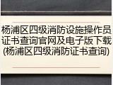 杨浦区四级消防设施操作员证书查询官网及电子版下载(杨浦区四级消防证书查询)