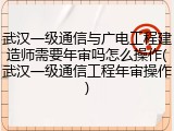 武汉一级通信与广电工程建造师需要年审吗怎么操作(武汉一级通信工程年审操作)
