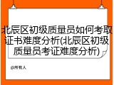 北辰区初级质量员如何考取证书难度分析(北辰区初级质量员考证难度分析)