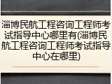 淄博民航工程咨询工程师考试指导中心哪里有(淄博民航工程咨询工程师考试指导中心在哪里)