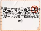 吕梁土木建筑总监理工程师报考要怎么考试何时考试(吕梁土木监理工程师考试时间)