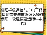 濮阳一级通信与广电工程建造师需要年审吗怎么操作(濮阳一级通信建造师年审操作)