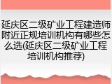 延庆区二级矿业工程建造师附近正规培训机构有哪些怎么选(延庆区二级矿业工程培训机构推荐)