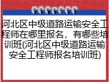 河北区中级道路运输安全工程师在哪里报名,有哪些培训班(河北区中级道路运输安全工程师报名培训班)