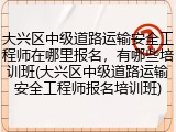 大兴区中级道路运输安全工程师在哪里报名，有哪些培训班(大兴区中级道路运输安全工程师报名培训班)