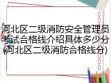 河北区二级消防安全管理员考试合格线介绍具体多少分(河北区二级消防合格线分)