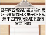 昌平区四级消防设施操作员证书查询官网及电子版下载(昌平区四级消防证书查询官网下载)