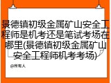 景德镇初级金属矿山安全工程师是机考还是笔试考场在哪里(景德镇初级金属矿山安全工程师机考考场)