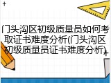 门头沟区初级质量员如何考取证书难度分析(门头沟区初级质量员证书难度分析)
