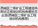 西城区二级矿业工程建造师附近正规培训机构有哪些怎么选(西城区二级矿业工程培训机构推荐)