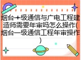 烟台一级通信与广电工程建造师需要年审吗怎么操作(烟台一级通信工程年审操作)