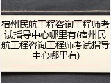 宿州民航工程咨询工程师考试指导中心哪里有(宿州民航工程咨询工程师考试指导中心哪里有)