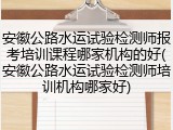 安徽公路水运试验检测师报考培训课程哪家机构的好(安徽公路水运试验检测师培训机构哪家好)