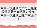 吉安一级通信与广电工程建造师需要年审吗怎么操作(吉安一级通信工程年审操作)