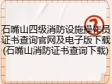 石嘴山四级消防设施操作员证书查询官网及电子版下载(石嘴山消防证书查询下载)