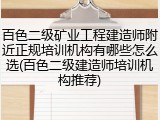 百色二级矿业工程建造师附近正规培训机构有哪些怎么选(百色二级建造师培训机构推荐)