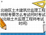 北碚区土木建筑总监理工程师报考要怎么考试何时考试(北碚土木监理工程师考试时间)