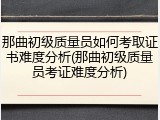 那曲初级质量员如何考取证书难度分析(那曲初级质量员考证难度分析)