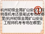 杭州初级金属矿山安全工程师是机考还是笔试考场在哪里(杭州初级金属矿山安全工程师机考考场在哪里)