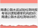 南通公路水运试验检测师报考培训课程哪家机构的好(南通公路水运检测培训好)
