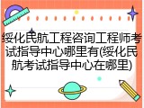 绥化民航工程咨询工程师考试指导中心哪里有(绥化民航考试指导中心在哪里)