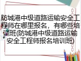 防城港中级道路运输安全工程师在哪里报名,有哪些培训班(防城港中级道路运输安全工程师报名培训班)