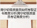 南宁初级质量员如何考取证书难度分析(南宁初级质量员考证难度分析)