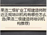 果洛二级矿业工程建造师附近正规培训机构有哪些怎么选(果洛二级建造师培训机构推荐)