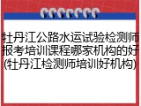 牡丹江公路水运试验检测师报考培训课程哪家机构的好(牡丹江检测师培训好机构)