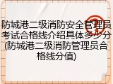 防城港二级消防安全管理员考试合格线介绍具体多少分(防城港二级消防管理员合格线分值)