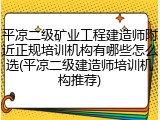 平凉二级矿业工程建造师附近正规培训机构有哪些怎么选(平凉二级建造师培训机构推荐)