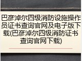 巴彦淖尔四级消防设施操作员证书查询官网及电子版下载(巴彦淖尔四级消防证书查询官网下载)
