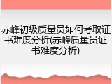 赤峰初级质量员如何考取证书难度分析(赤峰质量员证书难度分析)