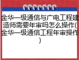 金华一级通信与广电工程建造师需要年审吗怎么操作(金华一级通信工程年审操作)