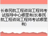 长春民航工程咨询工程师考试指导中心哪里有(长春民航工程咨询工程师考试哪里有)