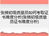 张掖初级质量员如何考取证书难度分析(张掖初级质量员证书难度分析)