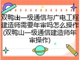 双鸭山一级通信与广电工程建造师需要年审吗怎么操作(双鸭山一级通信建造师年审操作)