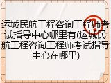 运城民航工程咨询工程师考试指导中心哪里有(运城民航工程咨询工程师考试指导中心在哪里)