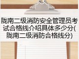 陇南二级消防安全管理员考试合格线介绍具体多少分(陇南二级消防合格线分)