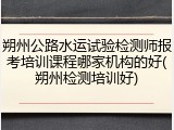 朔州公路水运试验检测师报考培训课程哪家机构的好(朔州检测培训好)