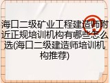 海口二级矿业工程建造师附近正规培训机构有哪些怎么选(海口二级建造师培训机构推荐)